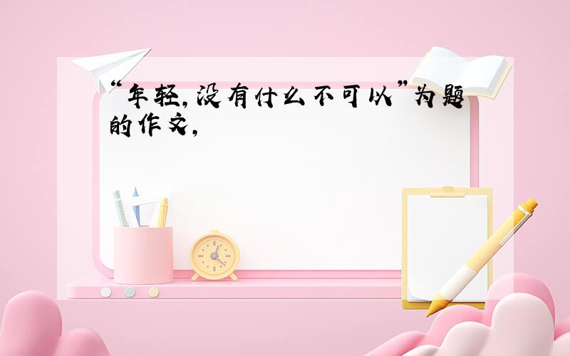 “年轻,没有什么不可以”为题的作文,