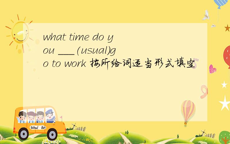 what time do you ___(usual)go to work 按所给词适当形式填空