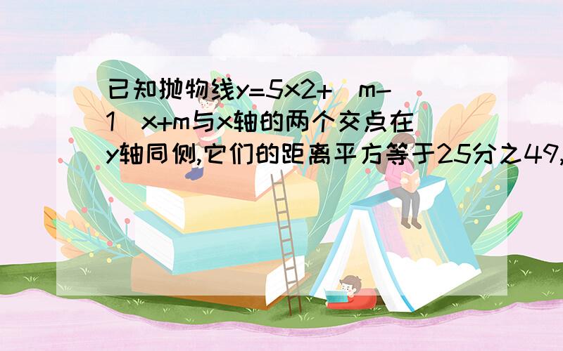 已知抛物线y=5x2+(m-1)x+m与x轴的两个交点在y轴同侧,它们的距离平方等于25分之49,则m的值为,答案是24