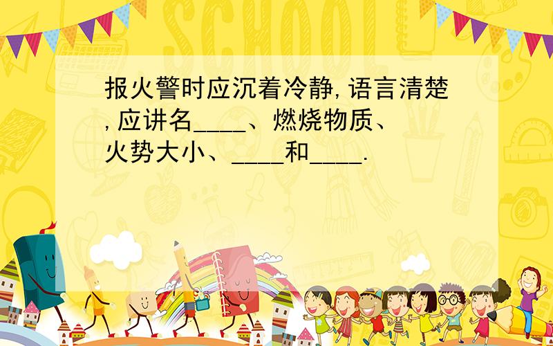 报火警时应沉着冷静,语言清楚,应讲名____、燃烧物质、火势大小、____和____.