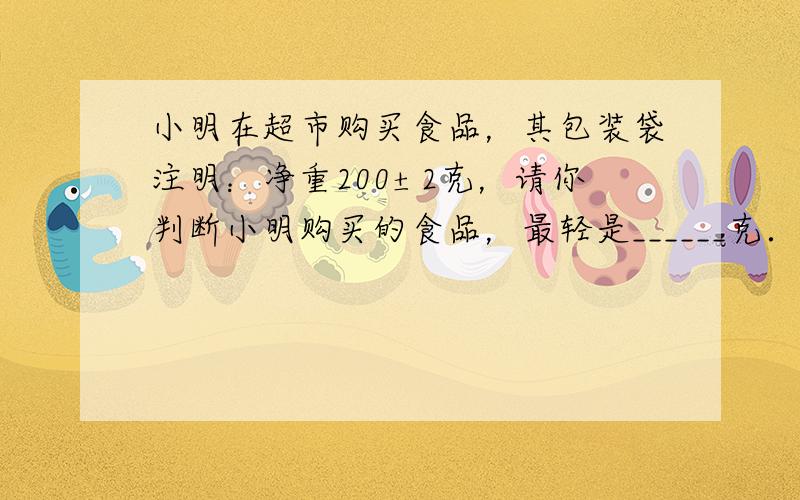 小明在超市购买食品，其包装袋注明：净重200±2克，请你判断小明购买的食品，最轻是______克．