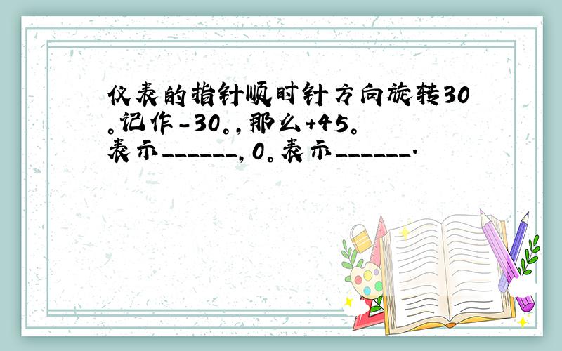 仪表的指针顺时针方向旋转30°记作-30°，那么+45°表示______，0°表示______．