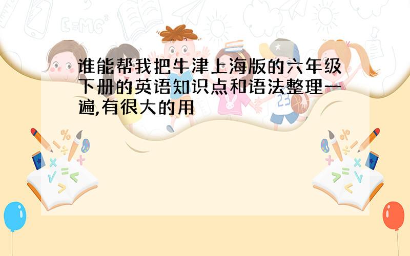 谁能帮我把牛津上海版的六年级下册的英语知识点和语法整理一遍,有很大的用