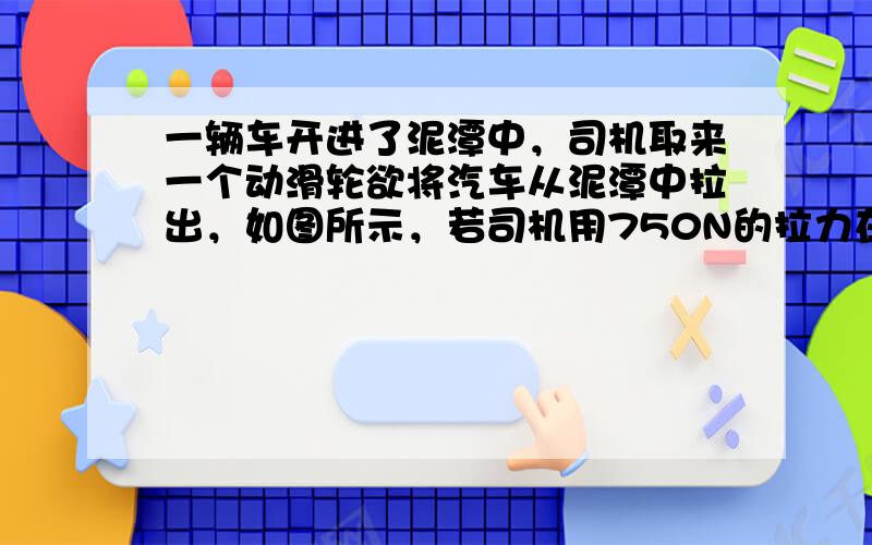 一辆车开进了泥潭中，司机取来一个动滑轮欲将汽车从泥潭中拉出，如图所示，若司机用750N的拉力在5s内将车水平拉动1m，那