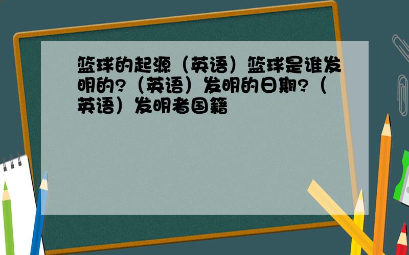 篮球的起源（英语）篮球是谁发明的?（英语）发明的日期?（英语）发明者国籍