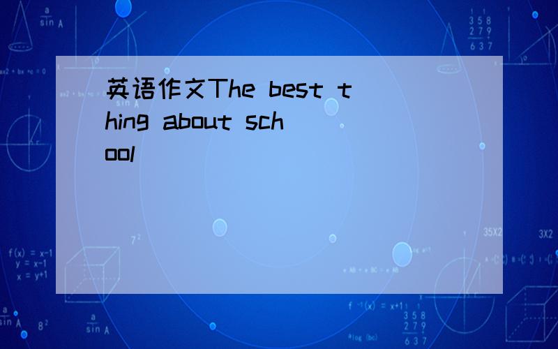 英语作文The best thing about school