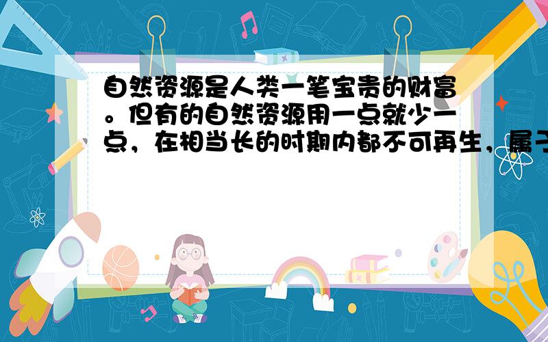 自然资源是人类一笔宝贵的财富。但有的自然资源用一点就少一点，在相当长的时期内都不可再生，属于不可再生资源。下列属于不可再