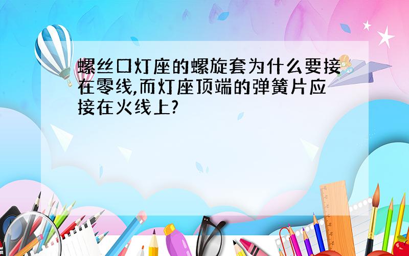 螺丝口灯座的螺旋套为什么要接在零线,而灯座顶端的弹簧片应接在火线上?