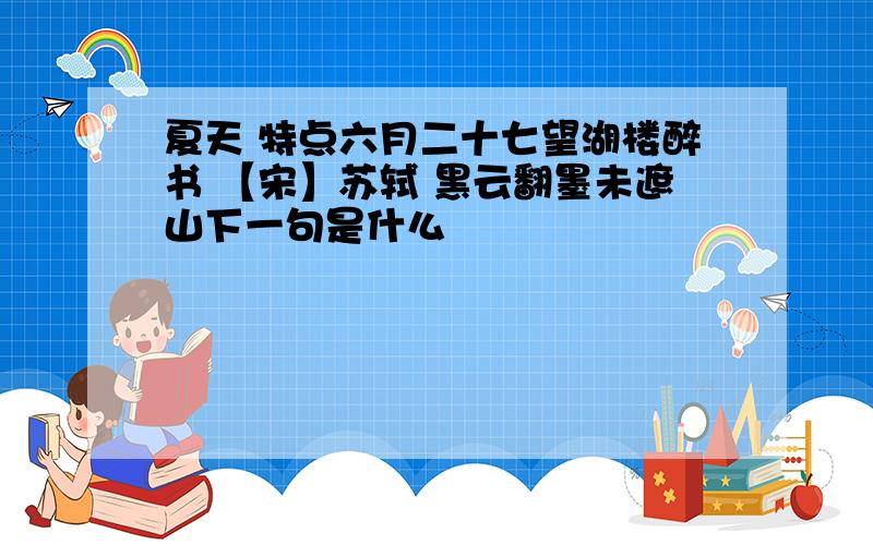 夏天 特点六月二十七望湖楼醉书 【宋】苏轼 黑云翻墨未遮山下一句是什么