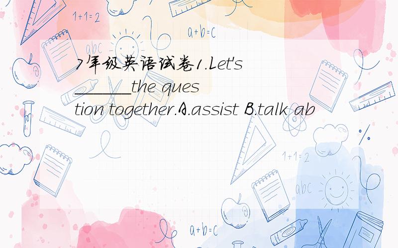 7年级英语试卷1.Let's______the question together.A.assist B.talk ab