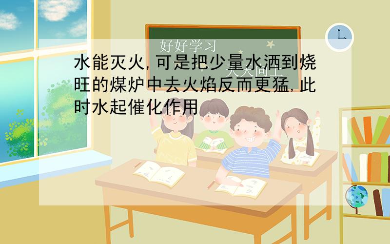 水能灭火,可是把少量水洒到烧旺的煤炉中去火焰反而更猛,此时水起催化作用