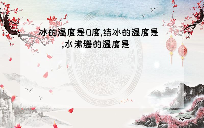 冰的温度是0度,结冰的温度是（ ）,水沸腾的温度是（ ）