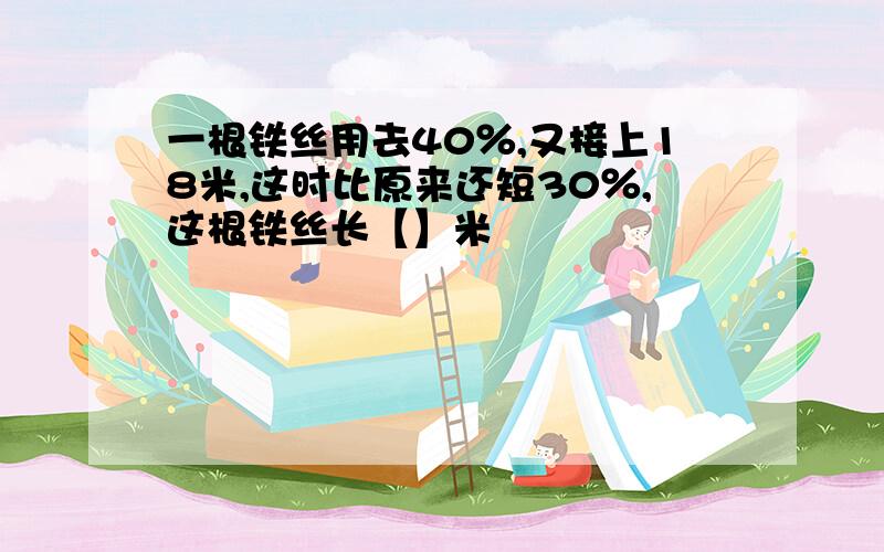 一根铁丝用去40％,又接上18米,这时比原来还短30％,这根铁丝长【】米