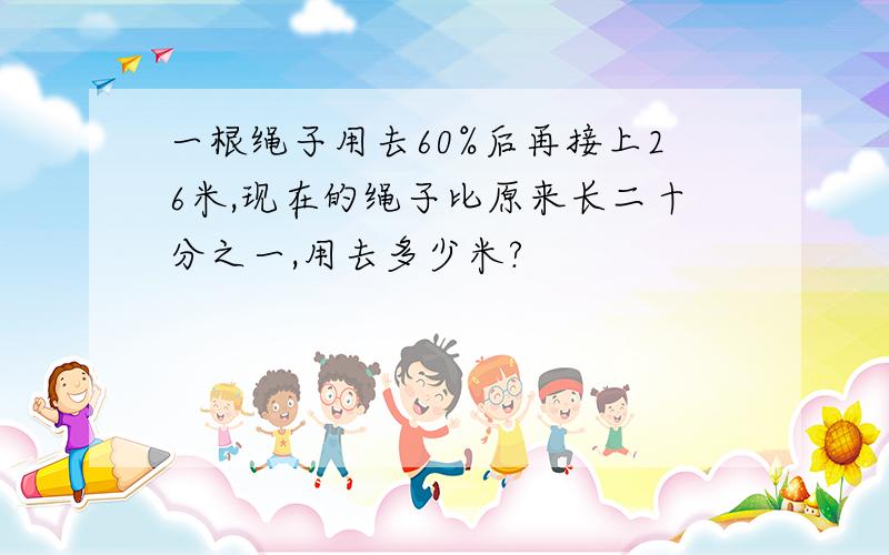 一根绳子用去60%后再接上26米,现在的绳子比原来长二十分之一,用去多少米?