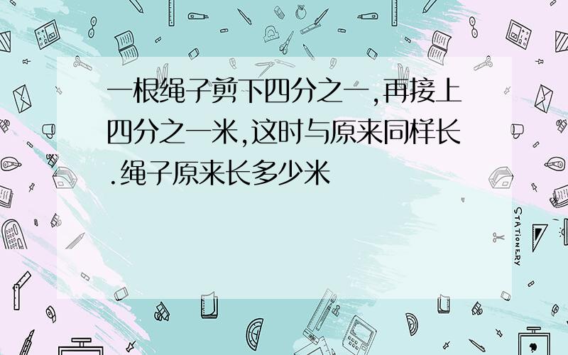 一根绳子剪下四分之一,再接上四分之一米,这时与原来同样长.绳子原来长多少米