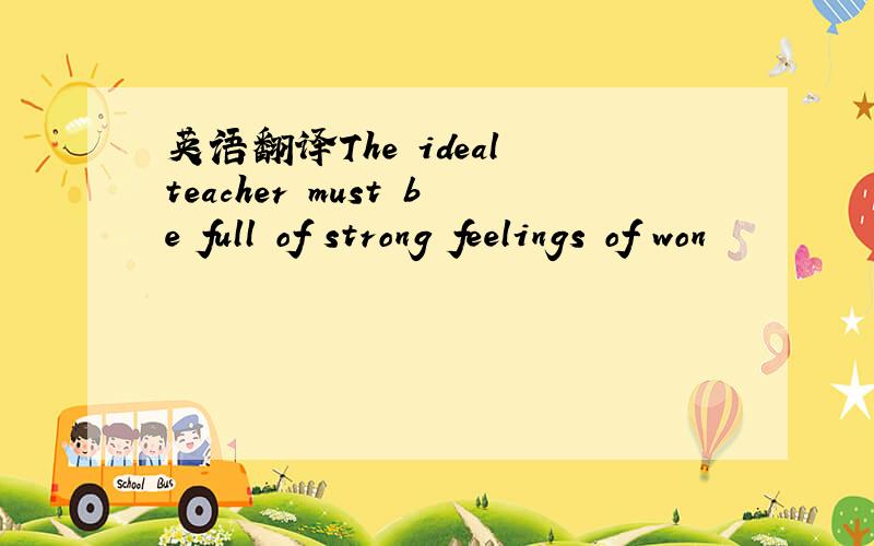 英语翻译The ideal teacher must be full of strong feelings of won