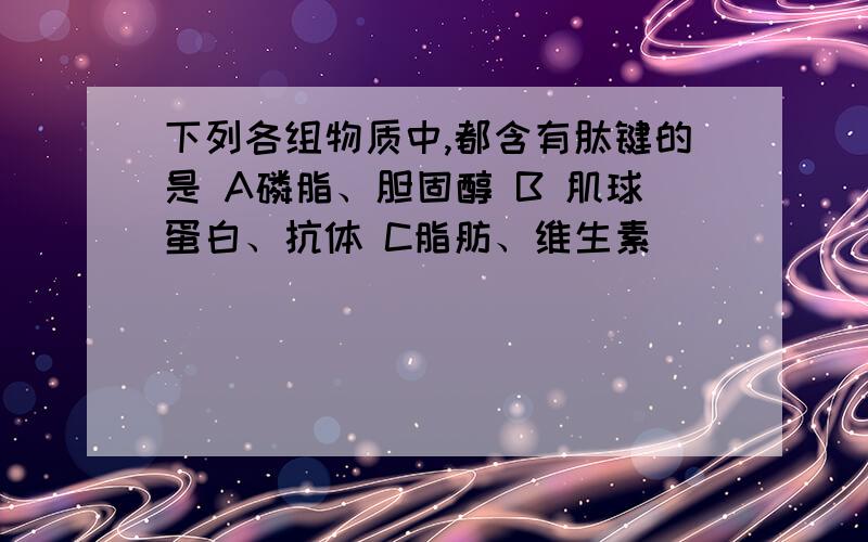 下列各组物质中,都含有肽键的是 A磷脂、胆固醇 B 肌球蛋白、抗体 C脂肪、维生素