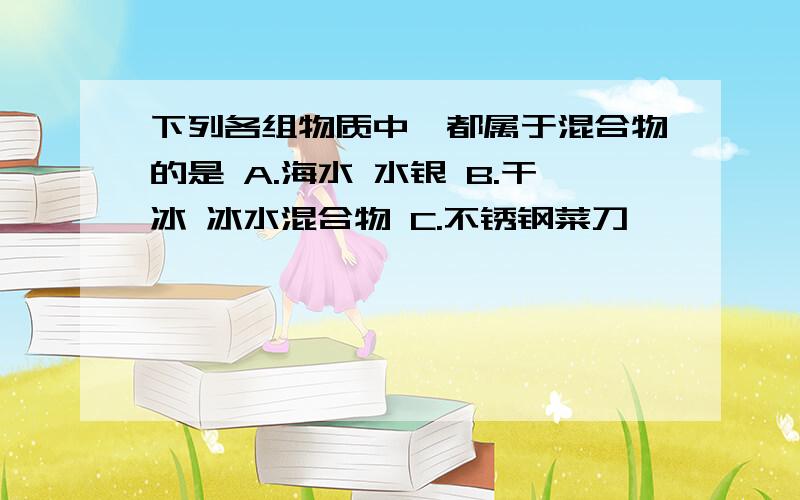 下列各组物质中,都属于混合物的是 A.海水 水银 B.干冰 冰水混合物 C.不锈钢菜刀