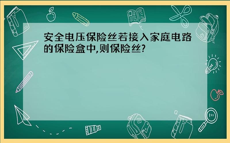 安全电压保险丝若接入家庭电路的保险盒中,则保险丝?