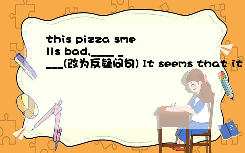 this pizza smells bad,____ ____(改为反疑问句) It seems that it wil