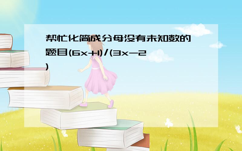 帮忙化简成分母没有未知数的,题目(6x+1)/(3x-2)