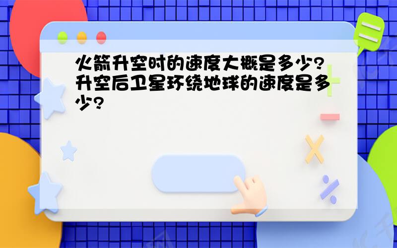 火箭升空时的速度大概是多少?升空后卫星环绕地球的速度是多少?