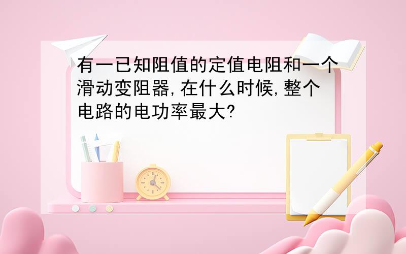 有一已知阻值的定值电阻和一个滑动变阻器,在什么时候,整个电路的电功率最大?