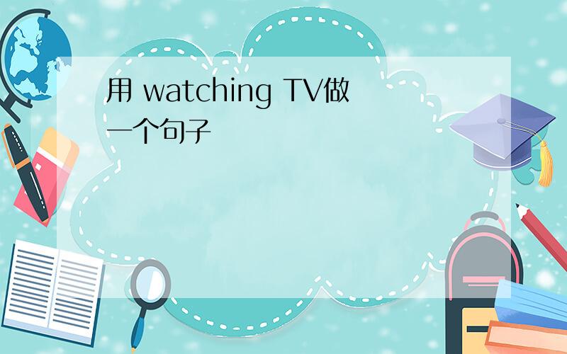 用 watching TV做一个句子