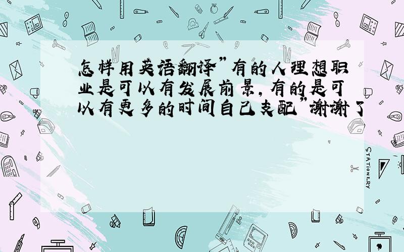 怎样用英语翻译”有的人理想职业是可以有发展前景,有的是可以有更多的时间自己支配”谢谢了