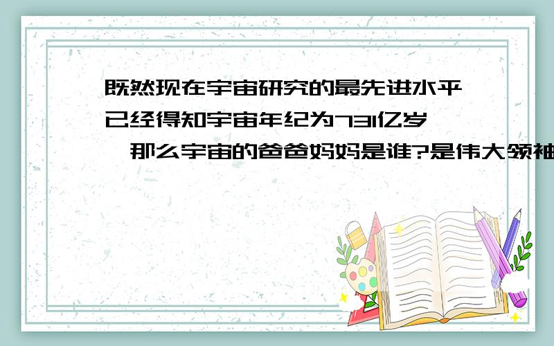 既然现在宇宙研究的最先进水平已经得知宇宙年纪为731亿岁,那么宇宙的爸爸妈妈是谁?是伟大领袖白彦虎(⊙_⊙