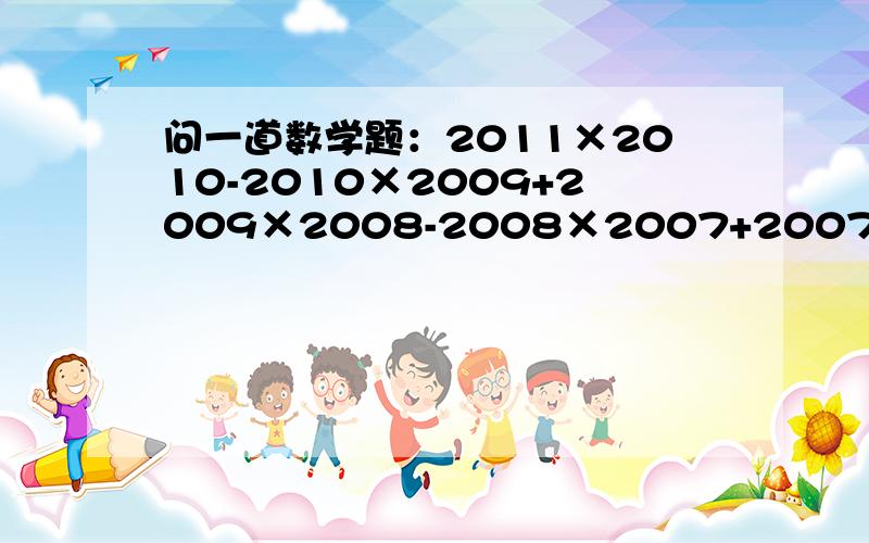 问一道数学题：2011×2010-2010×2009+2009×2008-2008×2007+2007×2006-200