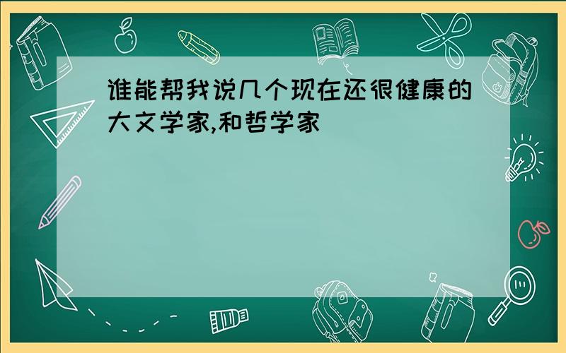 谁能帮我说几个现在还很健康的大文学家,和哲学家