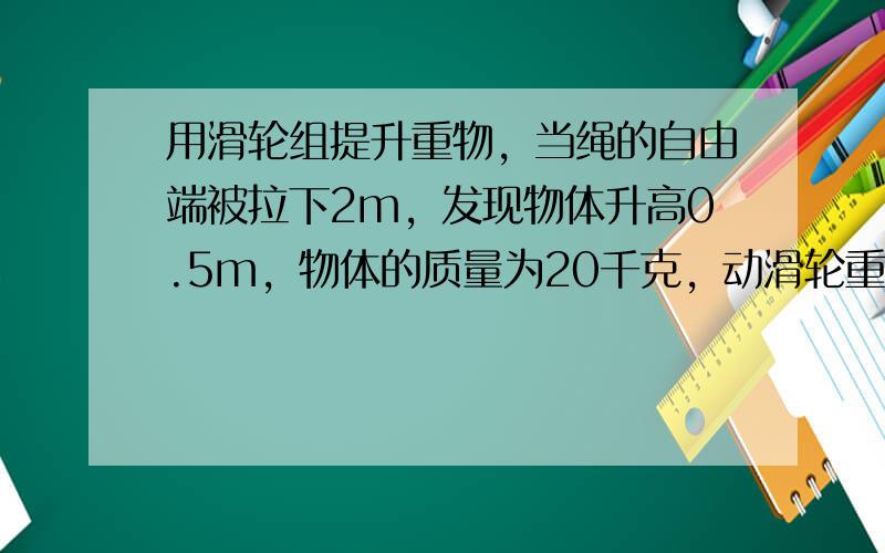 用滑轮组提升重物，当绳的自由端被拉下2m，发现物体升高0.5m，物体的质量为20千克，动滑轮重1N；若不计摩擦阻力，拉绳