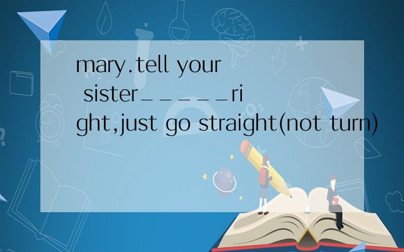 mary.tell your sister_____right,just go straight(not turn)