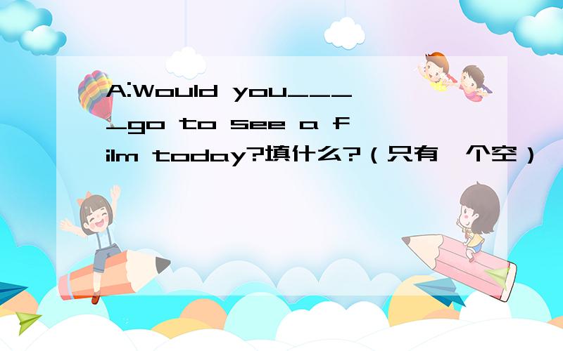 A:Would you____go to see a film today?填什么?（只有一个空）