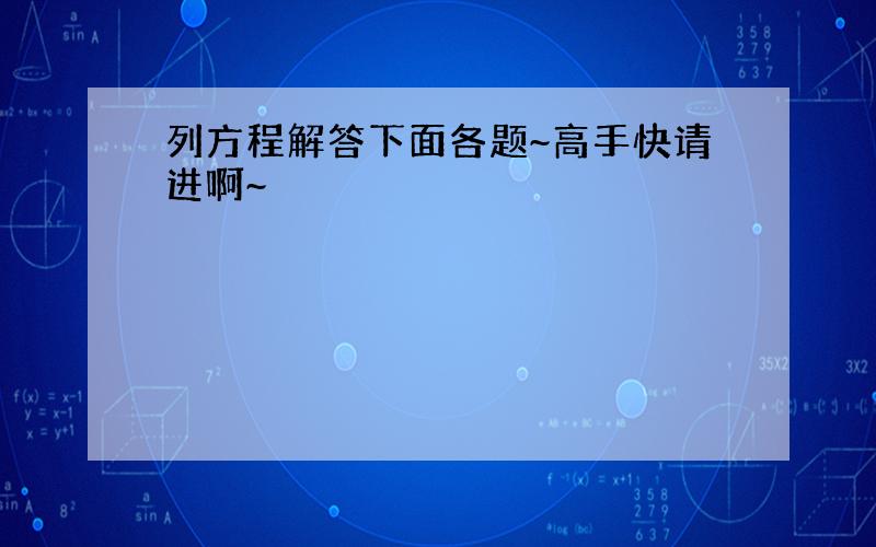 列方程解答下面各题~高手快请进啊~