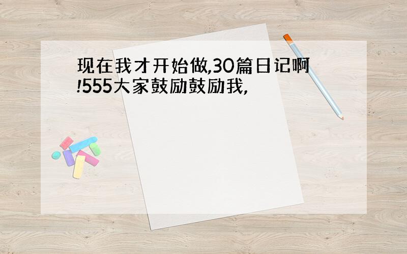 现在我才开始做,30篇日记啊!555大家鼓励鼓励我,