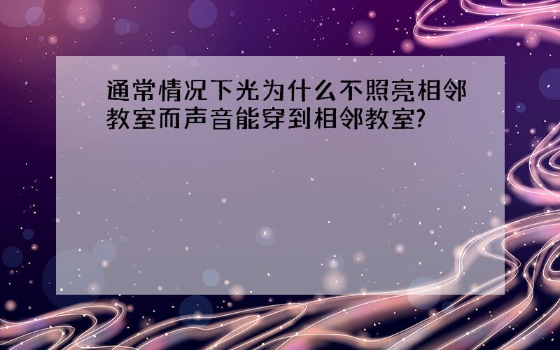 通常情况下光为什么不照亮相邻教室而声音能穿到相邻教室?