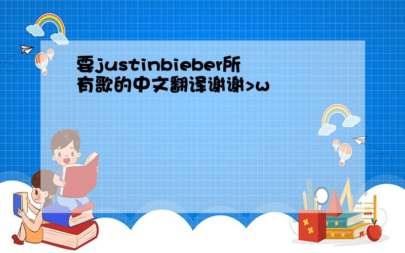 要justinbieber所有歌的中文翻译谢谢>w