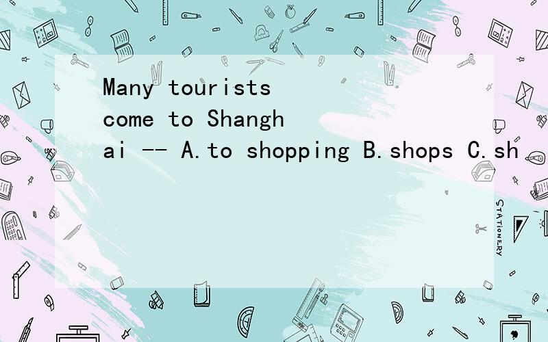 Many tourists come to Shanghai -- A.to shopping B.shops C.sh