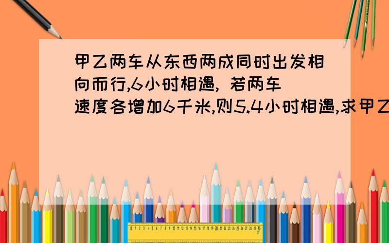 甲乙两车从东西两成同时出发相向而行,6小时相遇, 若两车速度各增加6千米,则5.4小时相遇,求甲乙两城距离?