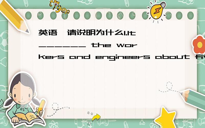 英语,请说明为什么1.It ______ the workers and engineers about five ye