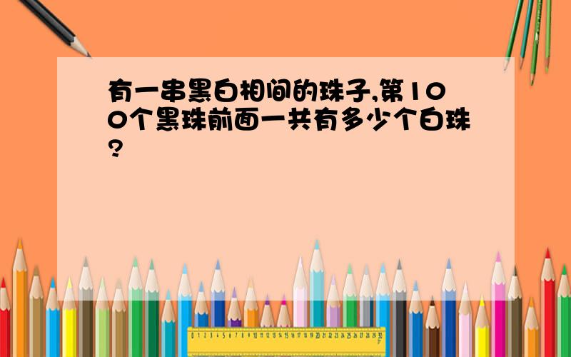 有一串黑白相间的珠子,第100个黑珠前面一共有多少个白珠?