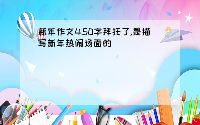 新年作文450字拜托了,是描写新年热闹场面的