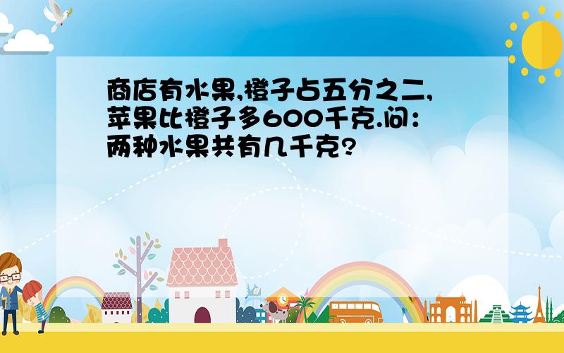 商店有水果,橙子占五分之二,苹果比橙子多600千克.问：两种水果共有几千克?