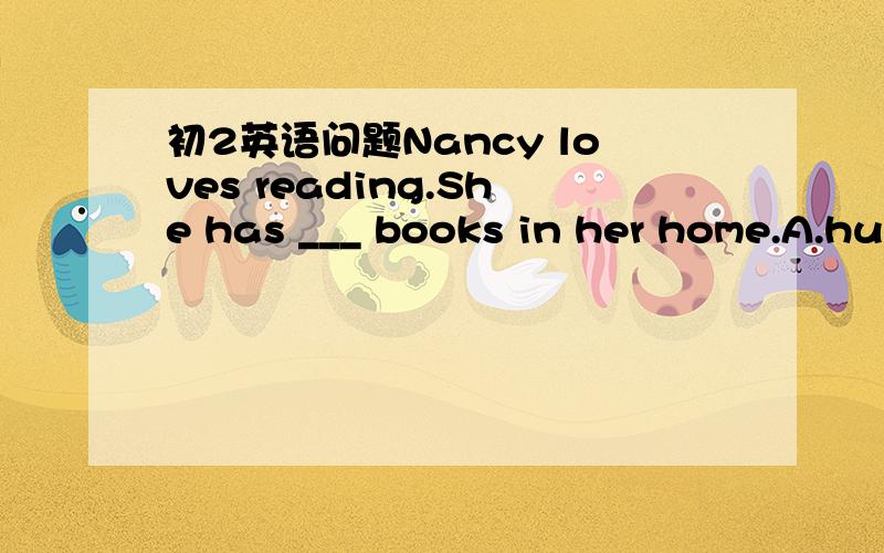 初2英语问题Nancy loves reading.She has ___ books in her home.A.hu