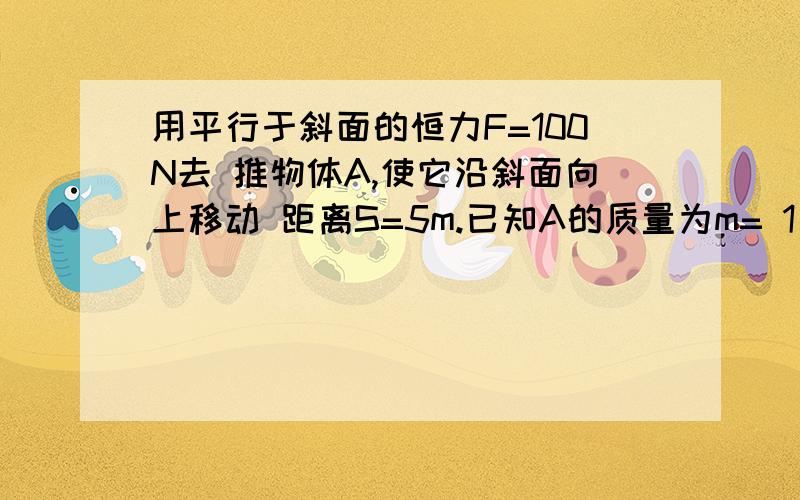 用平行于斜面的恒力F=100N去 推物体A,使它沿斜面向上移动 距离S=5m.已知A的质量为m= 1