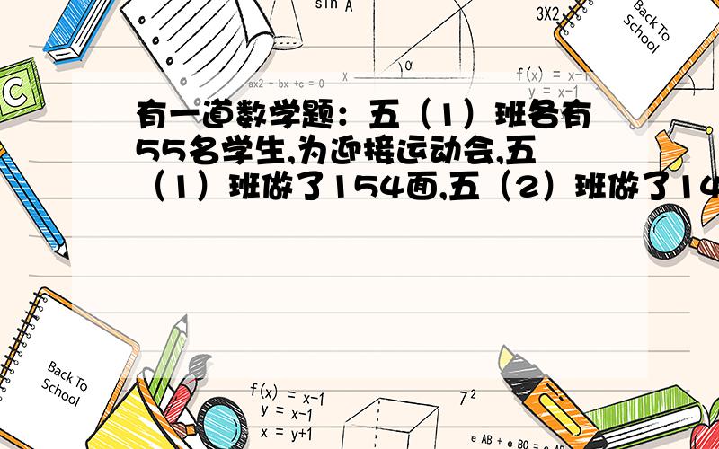 有一道数学题：五（1）班各有55名学生,为迎接运动会,五（1）班做了154面,五（2）班做了143面,