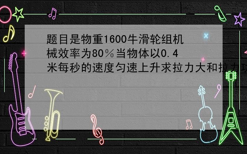 题目是物重1600牛滑轮组机械效率为80％当物体以0.4米每秒的速度匀速上升求拉力大和拉力功率 快