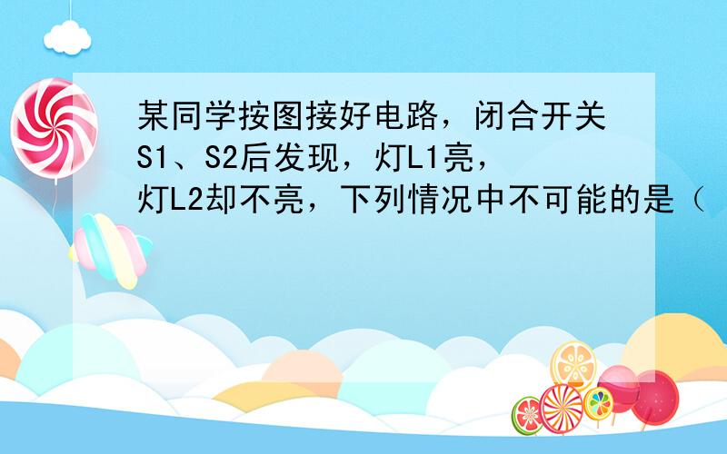 某同学按图接好电路，闭合开关S1、S2后发现，灯L1亮，灯L2却不亮，下列情况中不可能的是（　　）